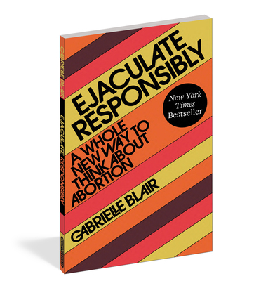 Ejaculate Responsibly: A Whole New Way to Think About Abortion By Gabrielle Stanley Blair Cover Image