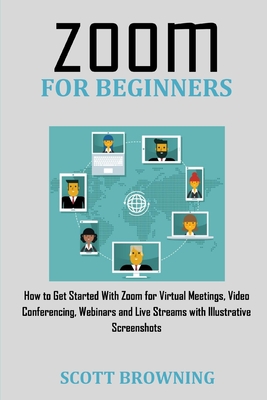 Zoom for Beginners: How to Get Started with Zoom for Virtual Meetings, Video Conferencing, Webinars and Live Streams with Illustrative Scr By Scott Browning Cover Image