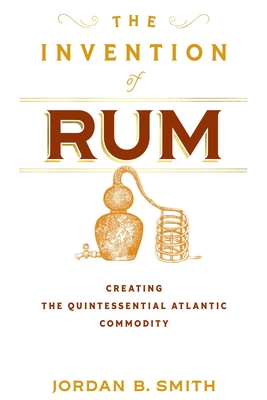 The Invention of Rum: Creating the Quintessential Atlantic Commodity (Early American Studies)