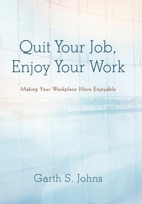 Quit Your Job, Enjoy Your Work: Making Your Workplace More Enjoyable Cover Image