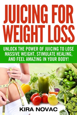 Juicing for Weight Loss: Unlock the Power of Juicing to Lose Massive Weight, Stimulate Healing, and Feel Amazing in Your Body Cover Image