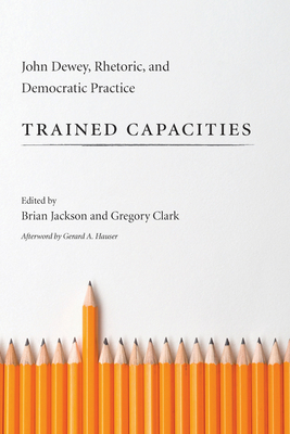 Trained Capacities: John Dewey, Rhetoric, and Democratic Practice (Studies in Rhetoric & Communication)