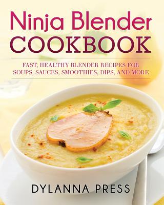 Ninja Blender Cookbook: Fast Healthy Blender Recipes for Soups, Sauces, Smoothies, Dips, and More By Press Dylanna Cover Image