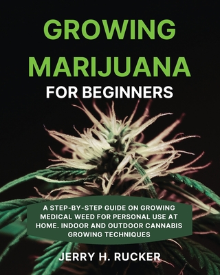 Growing Marijuana for Beginners: A Step-by-Step Guide on Growing Medical Weed for Personal Use at Home. Indoor and Outdoor Cannabis Growing Techniques Cover Image