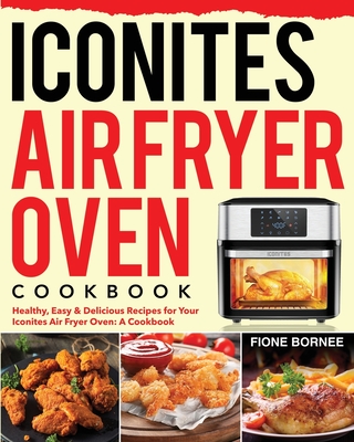 Iconites Air Fryer Oven Cookbook: Healthy, Easy & Delicious Recipes for Your Iconites Air Fryer Oven: A Cookbook By Fione Bornee Cover Image