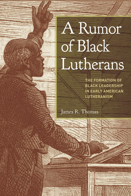 A Rumor of Black Lutherans: The Formation of Black Leadership in Early American Lutheranism By James R. Thomas Cover Image