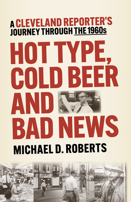 Hot Type, Cold Beer and Bad News: A Cleveland Reporter's Journey Through the 1960s By Michael Roberts Cover Image