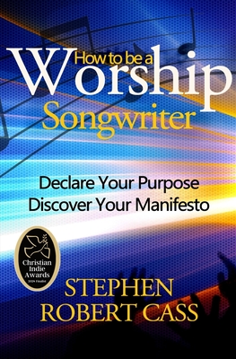 How to Be a Worship Songwriter: Declare Your Purpose Discover Your Manifesto Cover Image