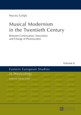 Musical Modernism in the Twentieth Century: Translated by Wojciech Bońkowski (Eastern European Studies in Musicology #6) By Maciej Goląb (Editor), Maciej Goląb Cover Image