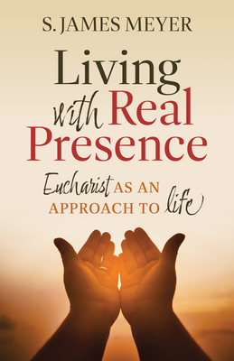 Living with Real Presence: Eucharist as an Approach to Life By S. James Meyer Cover Image