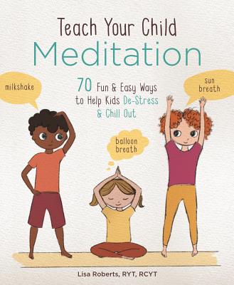 Teach Your Child Meditation: 70 Fun & Easy Ways to Help Kids De-Stress and Chill Out By Lisa Roberts Cover Image