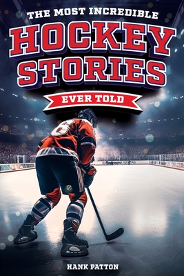 The Most Incredible Hockey Stories Ever Told: Inspirational and Legendary Tales from the Greatest Hockey Players and Games of All Time Cover Image