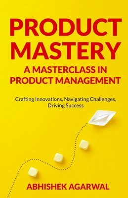 Product Mastery a Masterclass in Product Management: Crafting Innovations, Navigating Challenges, Driving Success Cover Image
