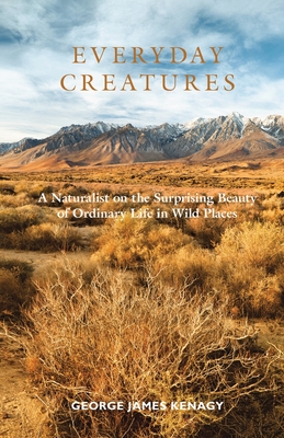 Everyday Creatures: A Naturalist on the Surprising Beauty of Ordinary Life in Wild Places By George James Kenagy Cover Image