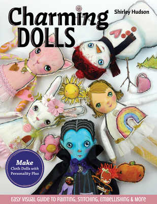 Charming Dolls: Make Cloth Dolls with Personality Plus; Easy Visual Guide to Painting, Stitching, Embellishing & More By Shirley Hudson Cover Image