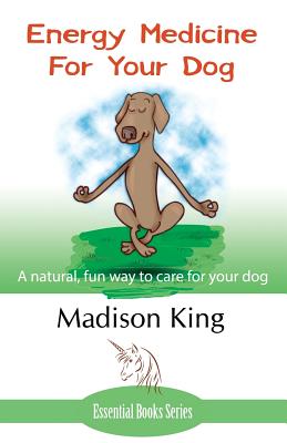 Energy Medicine for Your Dog: A Natural, Fun Way to Care for Your Dog By Madison King Cover Image