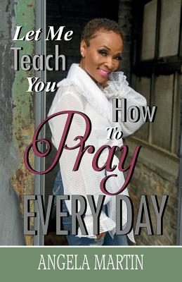 Let Me Teach You How To Pray Every Day By Angela Martin Cover Image