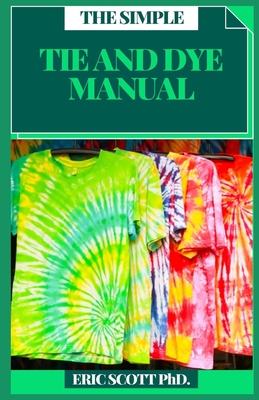 The Simple Tie and Dye Manual: Insructions to Make Awesome Examples (Plan Firsts) Gain proficiency with the Insider facts of Paper, Strips, Circles, By Eric Scott Cover Image