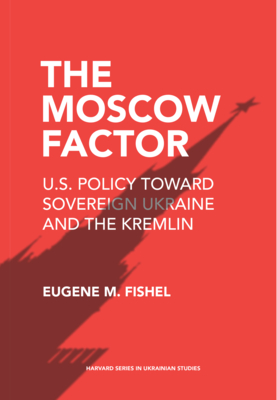 The Moscow Factor: U.S. Policy Toward Sovereign Ukraine and the Kremlin By Eugene M. Fishel Cover Image