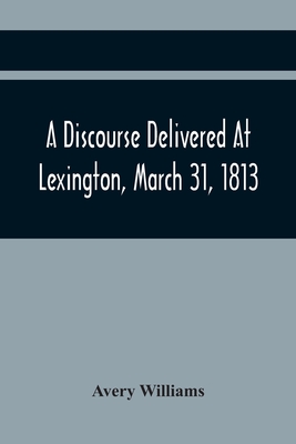 A Discourse Delivered At Lexington, March 31, 1813, The Day Which Completed A Century From The Incorporation Of The Town By Avery Williams Cover Image