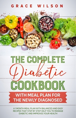 The Complete Diabetic Cookbook with Meal Plan for the Newly Diagnosed: A 1 Month Meal Plan with Balanced and Easy Recipes that Step by Step Help you t By Grace Wilson Cover Image
