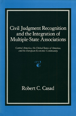 Civil Judgment Recognition and the Integration of Multiple-State Associations: Central America, the United States of America, and the European Communi By Robert C. Casad Cover Image