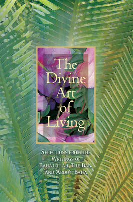 The Divine Art of Living: Selections from the Writings of Baha'u'llah, the Bab, and 'Abdu'l-Baha Cover Image