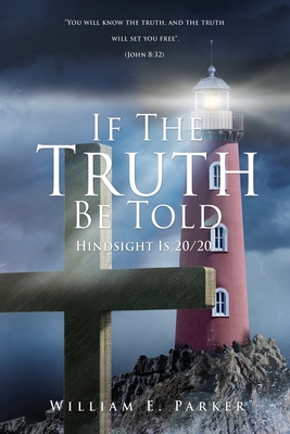 If The Truth Be Told: Hindsight Is 20/20 By William E. Parker Cover Image