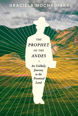 The Prophet of the Andes: An Unlikely Journey to the Promised Land By Graciela Mochkofsky, Lisa Dillman (Translated by) Cover Image