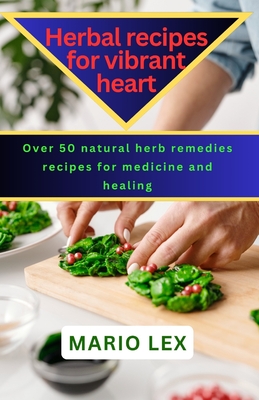Herbal recipes for vibrant heart: Over 50 natural herb remedies recipes for medicine and healing (Wild Wisdom: The Ultimate Guide to Survival Herbs and Herbal Recipes for Vibrant Health #2)