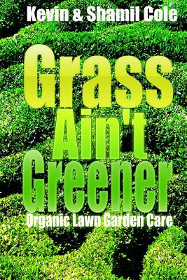 Grass Ain't Greener: Organic Lawn Garden Care By Shamil Cole, Kevin L. Cole Jr Cover Image