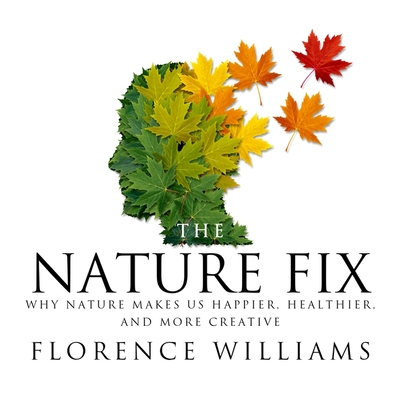 The Nature Fix: Why Nature Makes Us Happier, Healthier, and More Creative By Florence Williams, Emily Woo Zeller (Read by) Cover Image