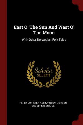 East O' the Sun and West O' the Moon: With Other Norwegian Folk Tales By Peter Christen Asbjrnsen, Jrgen Engebretsen Moe (Created by) Cover Image