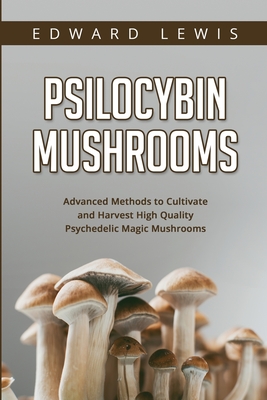 Psilocybin Mushrooms: Advanced Methods to Cultivate and Harvest High Quality Psychedelic Magic Mushrooms By Edward Lewis Cover Image