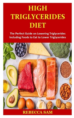 High Triglycerides Diet: The Perfect Guide on Lowering Triglycerides Including Foods to Eat to Lower Triglycerides By Rebecca Sam Cover Image