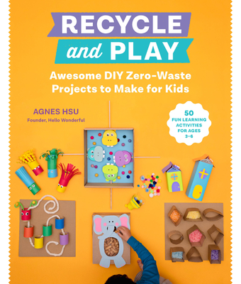 Recycle and Play: Awesome DIY Zero-Waste Projects to Make for Kids - 50 Fun Learning Activities for Ages 3-6 By Agnes Hsu Cover Image