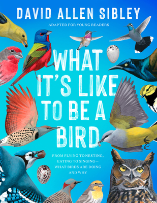 What It's Like to Be a Bird (Adapted for Young Readers): From Flying to Nesting, Eating to Singing--What Birds Are Doing and Why Cover Image