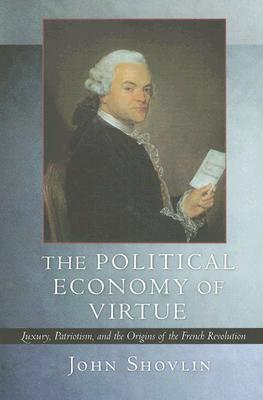 The Political Economy of Virtue: Luxury, Patriotism, and the Origins of the French Revolution By John Shovlin Cover Image