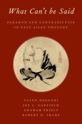 What Can't Be Said: Paradox and Contradiction in East Asian Thought By Yasuo Deguchi, Jay L. Garfield, Graham Priest Cover Image