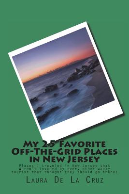 My 25 Favorite Off-The-Grid Places in New Jersey: Places I traveled in New Jersey that weren't invaded by every other wacky tourist that thought they Cover Image