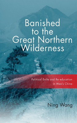 Banished to the Great Northern Wilderness: Political Exile and Re-Education in Mao's China By Ning Wang Cover Image