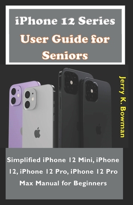 iPhone 12 Series User Guide for Seniors: Simplified iPhone 12 Mini, iPhone 12, iPhone 12 Pro, iPhone 12 Pro Max Manual for Beginners Cover Image