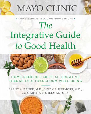 Mayo Clinic: The Integrative Guide to Good Health: Home Remedies Meet Alternative Therapies to Transform Well-Being By Brent A. Bauer, M.D., Cindy A. Kermott, M.D., Martha P. Millman, M.D. Cover Image