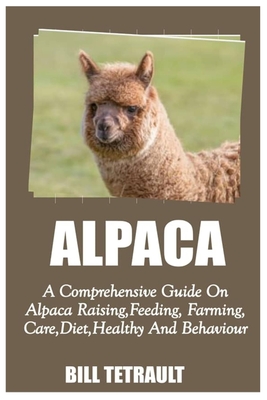 Alpaca: A Comprehensive Guide On Alpaca Raising, Feeding, Farming, Care, Diet, Health And Behaviour Cover Image