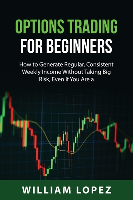 Options Trading for Beginners: How to Generate Regular, Consistent Weekly Income Without Taking Big Risk, Even if You Are a Beginner with a Small Acc By William Lopez Cover Image