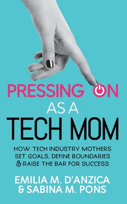 Pressing ON as a Tech Mom: How Tech Industry Mothers Set Goals, Define Boundaries and Raise the Bar for Success By Emilia M. D'Anzica, Sabina M. Pons Cover Image