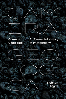 Camera Geologica: An Elemental History of Photography Cover Image