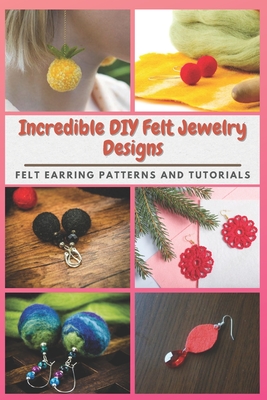 Incredible DIY Felt Jewelry Designs: Felt Earring Patterns and Tutorials By Jennifer Brooks Cover Image