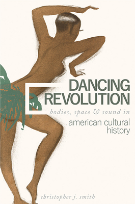 Dancing Revolution: Bodies, Space, and Sound in American Cultural History (Music in American Life) By Christopher J. Smith Cover Image