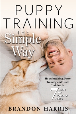 Puppy Training the Simple Way: Housebreaking, Potty Training and Crate Training in 7 Easy-to-Follow Steps (Puppy Training Basics #1)